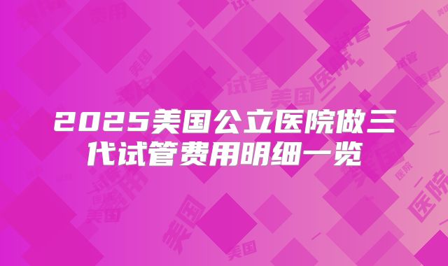 2025美国公立医院做三代试管费用明细一览