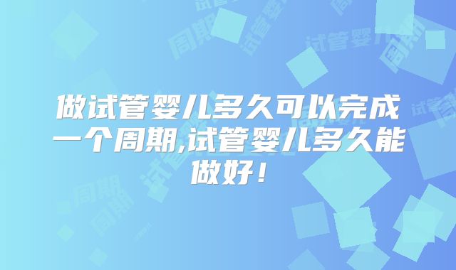 做试管婴儿多久可以完成一个周期,试管婴儿多久能做好！