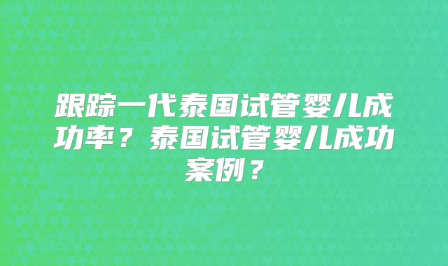 跟踪一代泰国试管婴儿成功率？泰国试管婴儿成功案例？