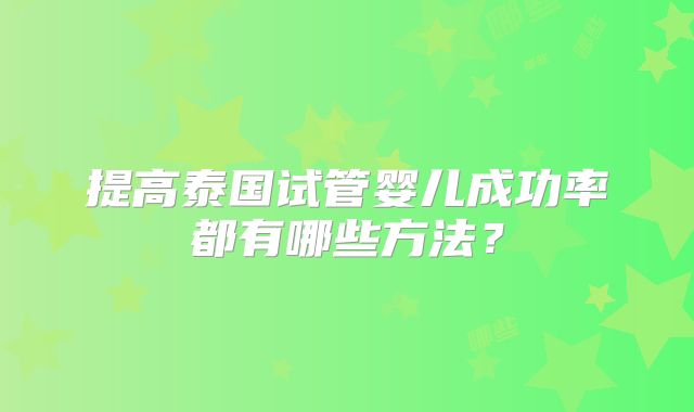 提高泰国试管婴儿成功率都有哪些方法?