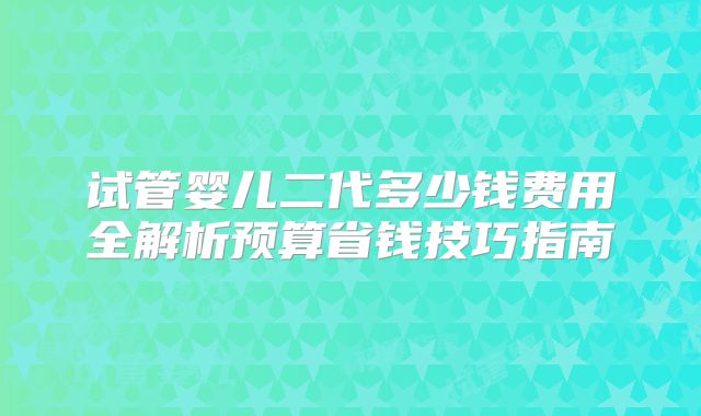 试管婴儿二代多少钱费用全解析预算省钱技巧指南