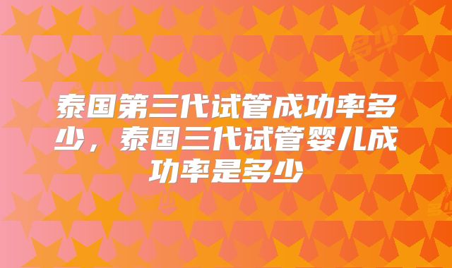 泰国第三代试管成功率多少，泰国三代试管婴儿成功率是多少