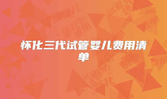 怀化三代试管婴儿费用清单