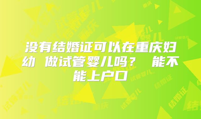 没有结婚证可以在重庆妇幼 做试管婴儿吗? 能不能上户口