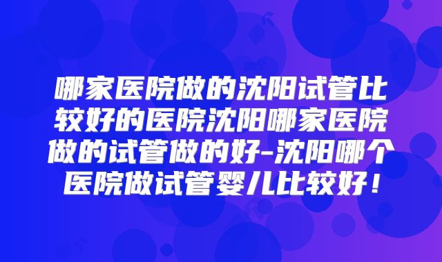 哪家医院做的沈阳试管比较好的医院沈阳哪家医院做的试管做的好-沈阳哪个医院做试管婴儿比较好！