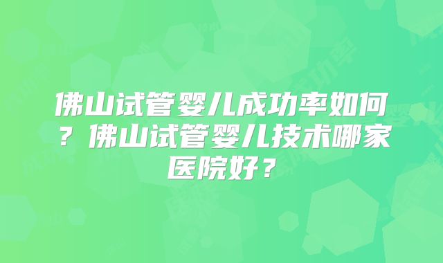 佛山试管婴儿成功率如何？佛山试管婴儿技术哪家医院好？