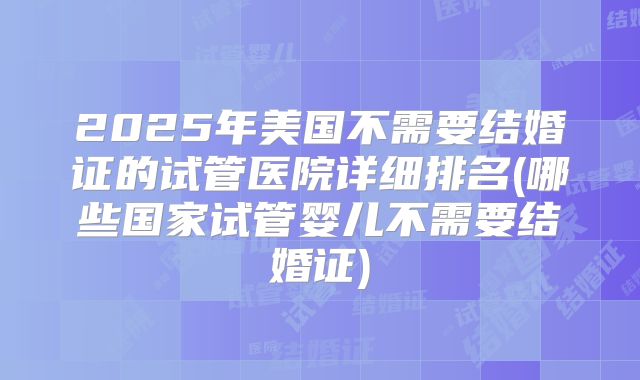 2025年美国不需要结婚证的试管医院详细排名(哪些国家试管婴儿不需要结婚证)