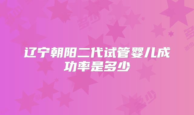 辽宁朝阳二代试管婴儿成功率是多少