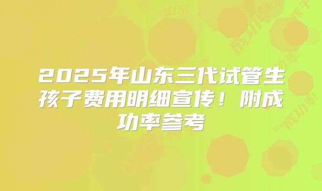 2025年山东三代试管生孩子费用明细宣传！附成功率参考