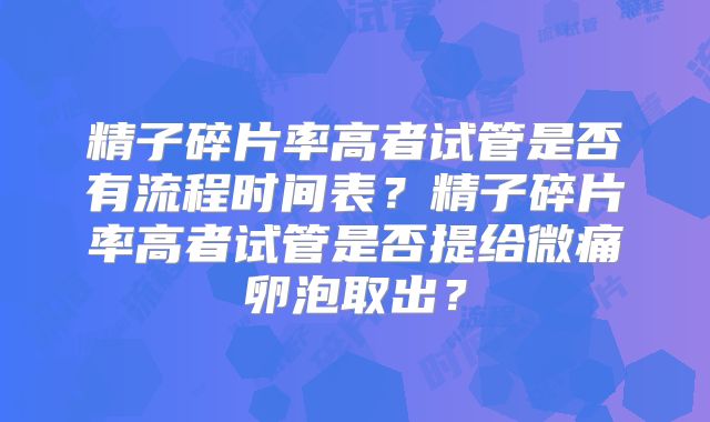 精子碎片率高者试管是否有流程时间表？精子碎片率高者试管是否提给微痛卵泡取出？