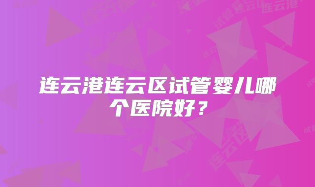 连云港连云区试管婴儿哪个医院好？