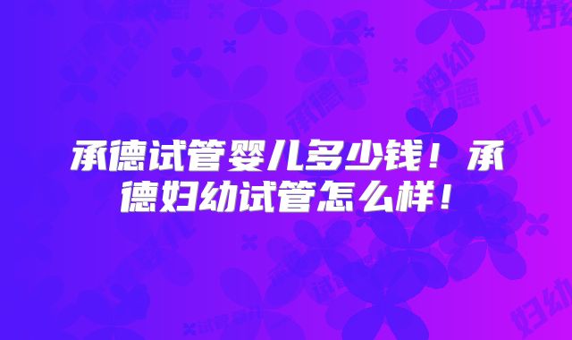 承德试管婴儿多少钱！承德妇幼试管怎么样！
