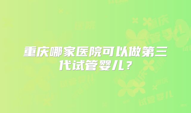 重庆哪家医院可以做第三代试管婴儿？