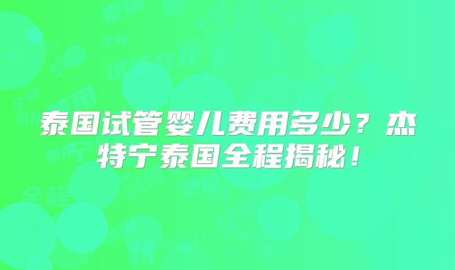 泰国试管婴儿费用多少？杰特宁泰国全程揭秘！