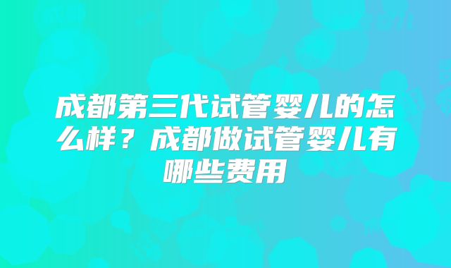 成都第三代试管婴儿的怎么样?成都做试管婴儿有哪些费用