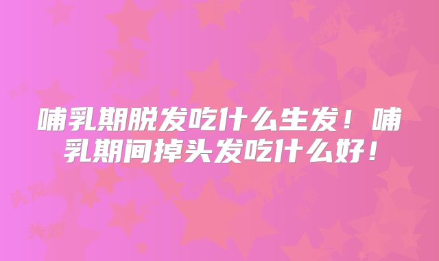 哺乳期脱发吃什么生发！哺乳期间掉头发吃什么好！