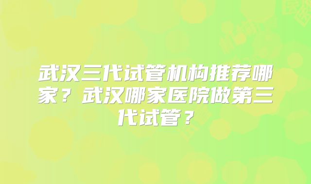 武汉三代试管机构推荐哪家？武汉哪家医院做第三代试管？