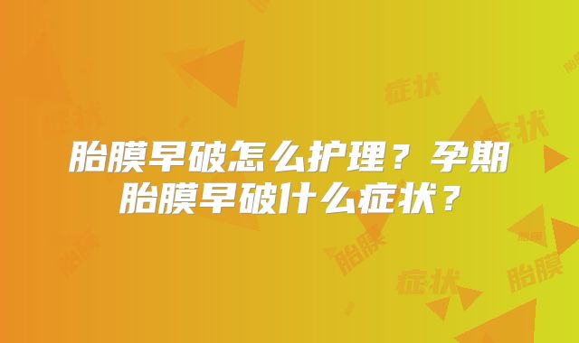 胎膜早破怎么护理？孕期胎膜早破什么症状？