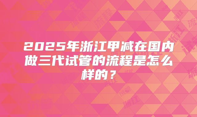 2025年浙江甲减在国内做三代试管的流程是怎么样的？