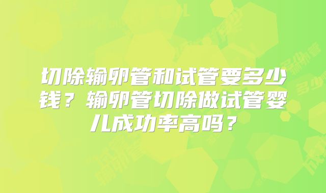 切除输卵管和试管要多少钱？输卵管切除做试管婴儿成功率高吗？