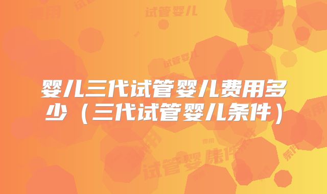 婴儿三代试管婴儿费用多少（三代试管婴儿条件）