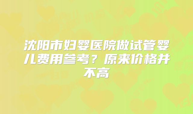 沈阳市妇婴医院做试管婴儿费用参考？原来价格并不高