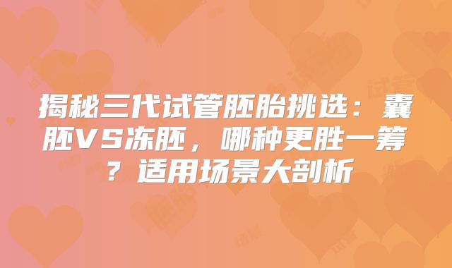 揭秘三代试管胚胎挑选：囊胚VS冻胚，哪种更胜一筹？适用场景大剖析
