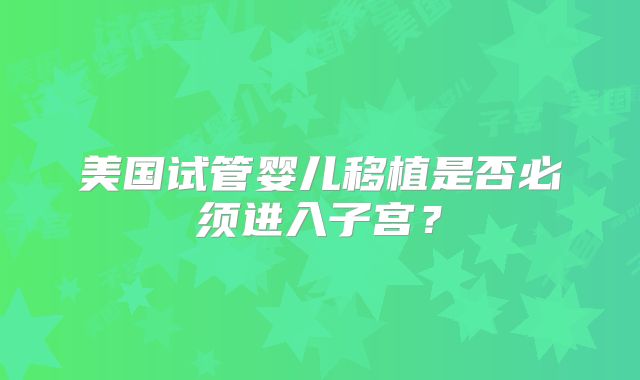 美国试管婴儿移植是否必须进入子宫？