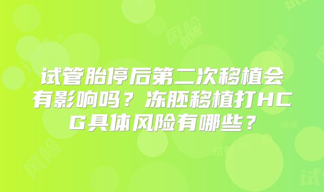 试管胎停后第二次移植会有影响吗？冻胚移植打HCG具体风险有哪些？