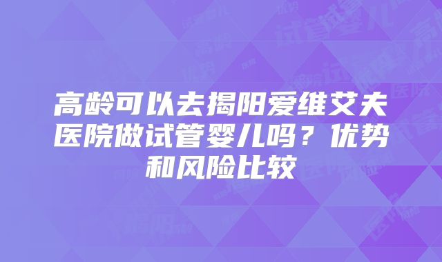 高龄可以去揭阳爱维艾夫医院做试管婴儿吗?优势和风险比较
