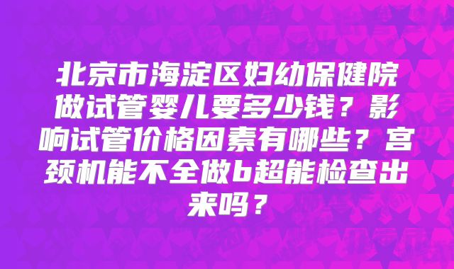 北京市海淀区妇幼保健院做试管婴儿要多少钱?影响试管价格因素有哪些?宫颈机能不全做b超能检查出来吗?