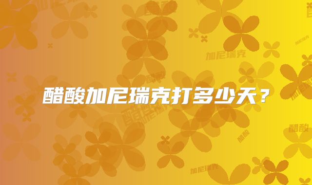醋酸加尼瑞克打多少天？