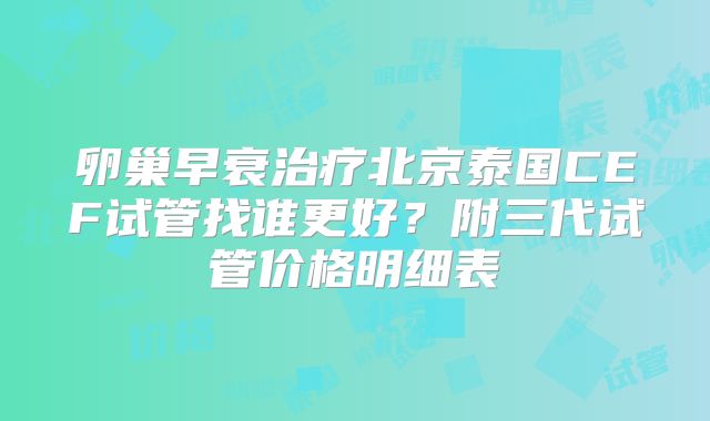 卵巢早衰治疗北京泰国CEF试管找谁更好？附三代试管价格明细表