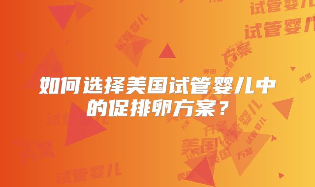 如何选择美国试管婴儿中的促排卵方案？
