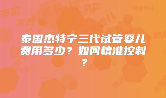 泰国杰特宁三代试管婴儿费用多少?如何精准控制?