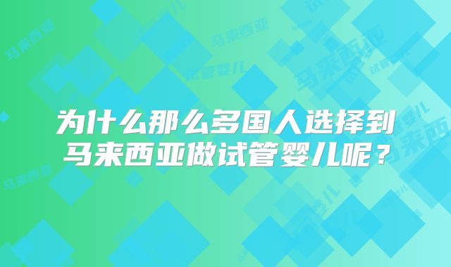 为什么那么多国人选择到马来西亚做试管婴儿呢？