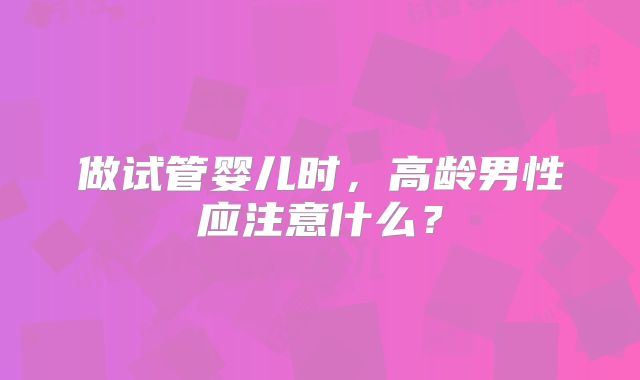 做试管婴儿时，高龄男性应注意什么？