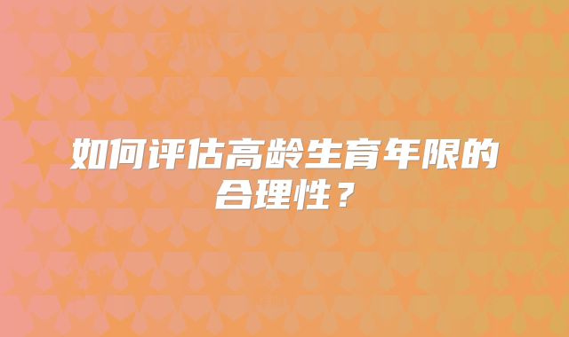 如何评估高龄生育年限的合理性？