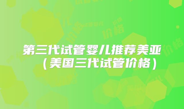 第三代试管婴儿推荐美亚（美国三代试管价格）
