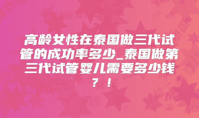 高龄女性在泰国做三代试管的成功率多少_泰国做第三代试管婴儿需要多少钱？！