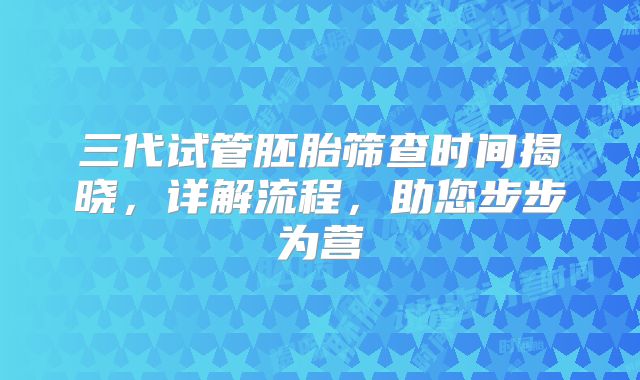 三代试管胚胎筛查时间揭晓，详解流程，助您步步为营