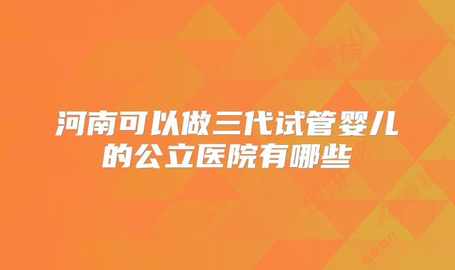 河南可以做三代试管婴儿的公立医院有哪些