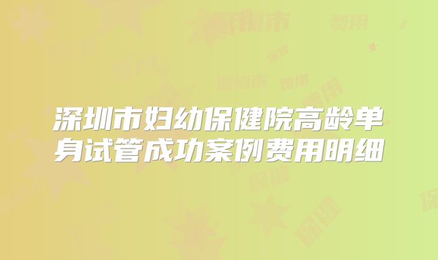 深圳市妇幼保健院高龄单身试管成功案例费用明细