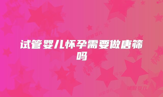 试管婴儿怀孕需要做唐筛吗