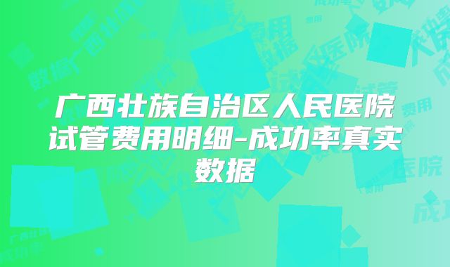 广西壮族自治区人民医院试管费用明细-成功率真实数据
