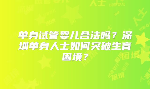 单身试管婴儿合法吗？深圳单身人士如何突破生育困境？