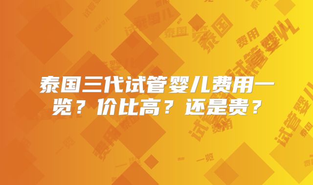 泰国三代试管婴儿费用一览？价比高？还是贵？