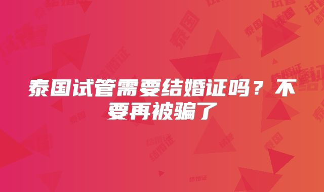 泰国试管需要结婚证吗?不要再被骗了