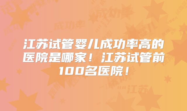 江苏试管婴儿成功率高的医院是哪家!江苏试管前100名医院!