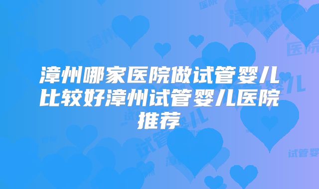 漳州哪家医院做试管婴儿比较好漳州试管婴儿医院推荐